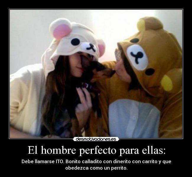 El hombre perfecto para ellas: - Debe llamarse ITO. Bonito calladito con dinerito con carrito y que
obedezca como un perrito.