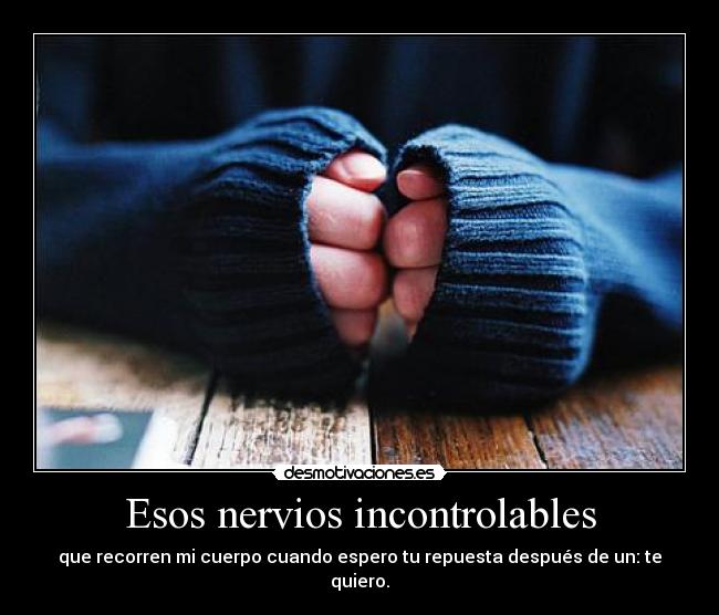 Esos nervios incontrolables - que recorren mi cuerpo cuando espero tu repuesta después de un: te quiero.