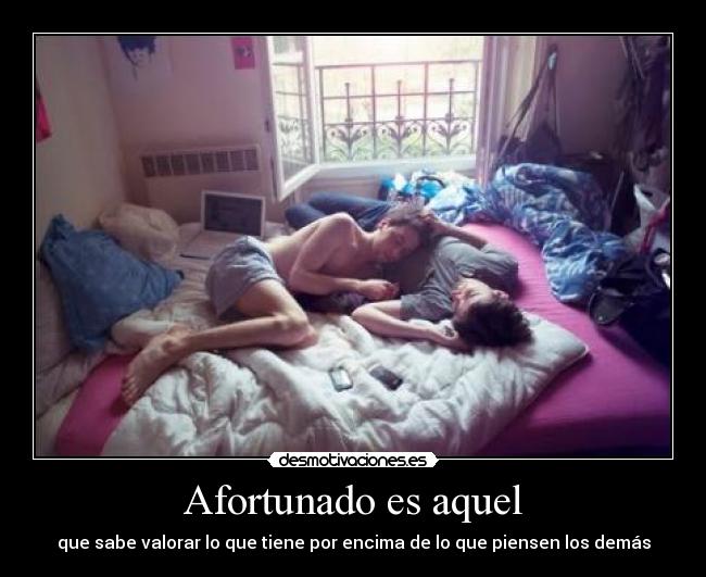 Afortunado es aquel - que sabe valorar lo que tiene por encima de lo que piensen los demás
