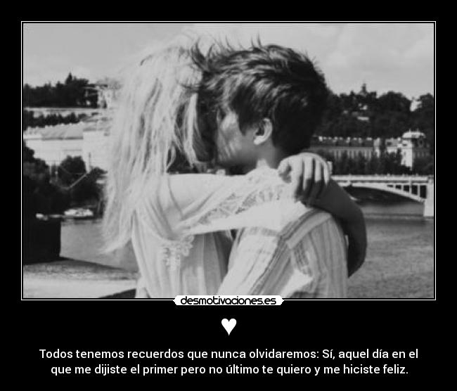 ♥ - Todos tenemos recuerdos que nunca olvidaremos: Sí, aquel día en el
que me dijiste el primer pero no último te quiero y me hiciste feliz.
