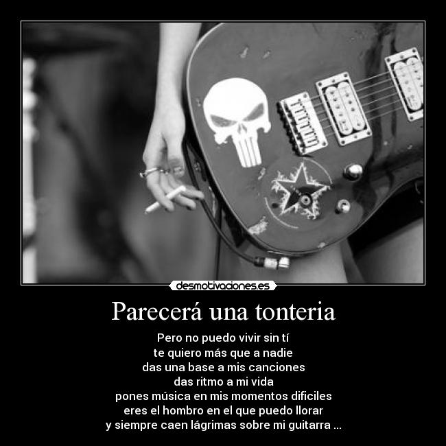 Parecerá una tonteria - Pero no puedo vivir sin tí
te quiero más que a nadie
das una base a mis canciones
das ritmo a mi vida
pones música en mis momentos dificiles
eres el hombro en el que puedo llorar
y siempre caen lágrimas sobre mi guitarra ...