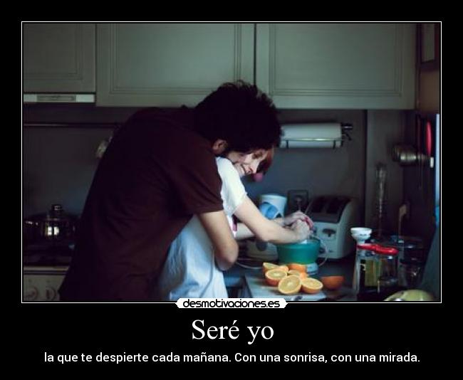 Seré yo - la que te despierte cada mañana. Con una sonrisa, con una mirada.