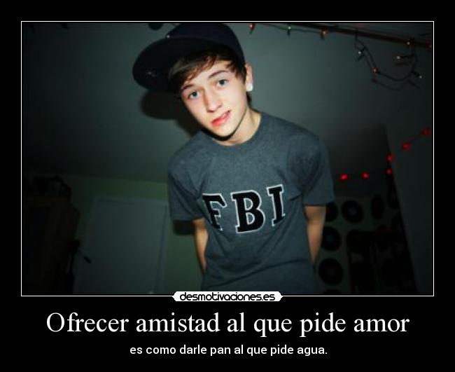 Ofrecer amistad al que pide amor - es como darle pan al que pide agua.