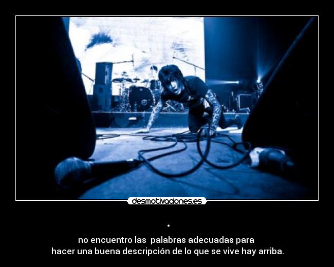 . - no encuentro las  palabras adecuadas para 
hacer una buena descripción de lo que se vive hay arriba.