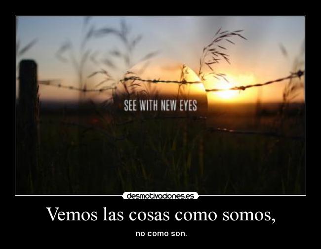 Vemos las cosas como somos, - no como son.