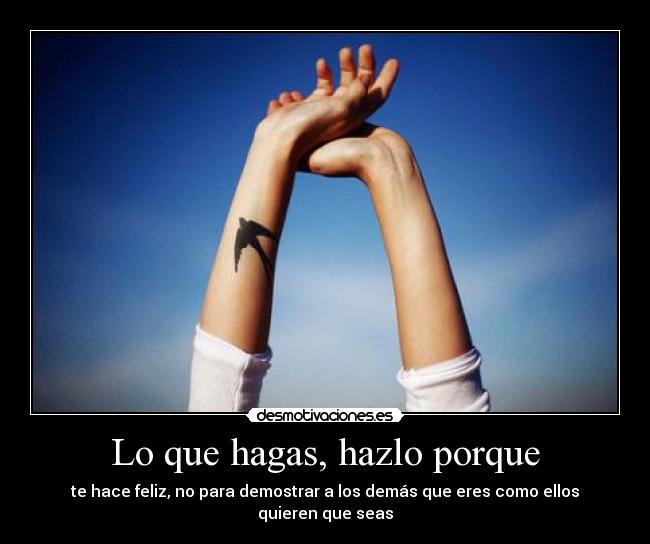 Lo que hagas, hazlo porque - te hace feliz, no para demostrar a los demás que eres como ellos quieren que seas