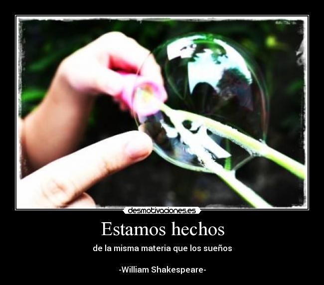 Estamos hechos - de la misma materia que los sueños
-William Shakespeare-