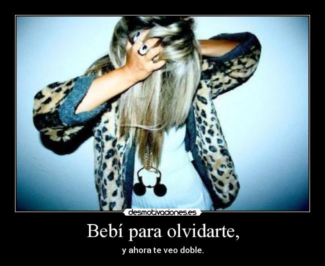 Bebí para olvidarte, - y ahora te veo doble.