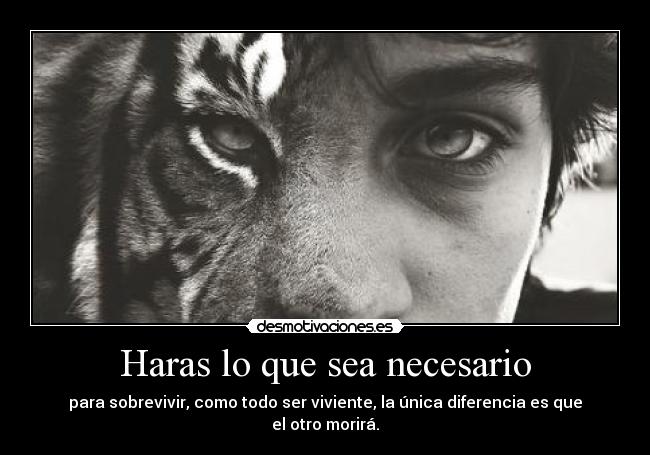 Haras lo que sea necesario - para sobrevivir, como todo ser viviente, la única diferencia es que el otro morirá.