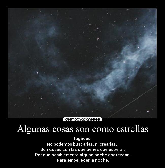 Algunas cosas son como estrellas - fugaces.
No podemos buscarlas, ni crearlas.
Son cosas con las que tienes que esperar.
Por que posiblemente alguna noche aparezcan.
Para embellecer la noche.