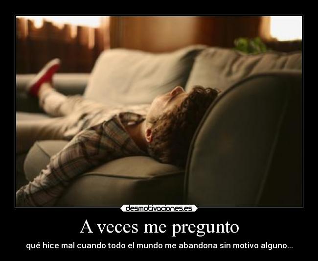 A veces me pregunto - qué hice mal cuando todo el mundo me abandona sin motivo alguno...