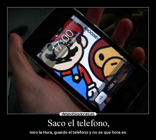 Saco el telefono, - miro la Hora, guardo el telefono y no se que hora es.