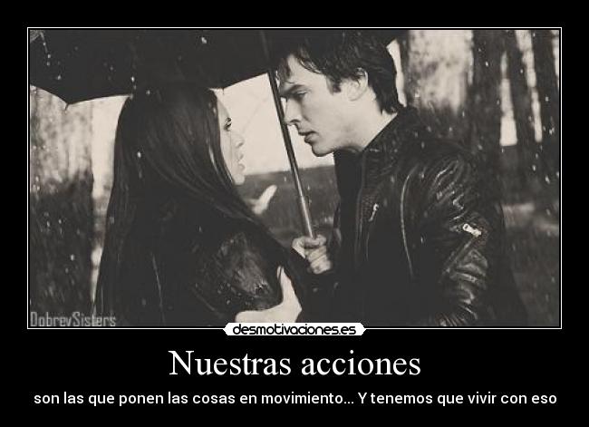 Nuestras acciones - son las que ponen las cosas en movimiento... Y tenemos que vivir con eso