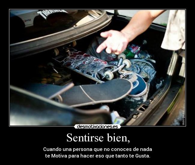 Sentirse bien, - Cuando una persona que no conoces de nada
te Motiva para hacer eso que tanto te Gusta.