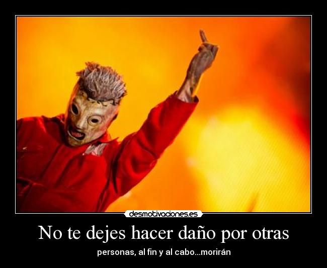 No te dejes hacer daño por otras - personas, al fin y al cabo...morirán