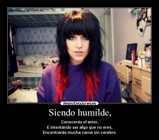 Siendo humilde, - Conocerás el amor,
E intentándo ser algo que no eres,
Encontrarás mucha carne sin cerebro.
