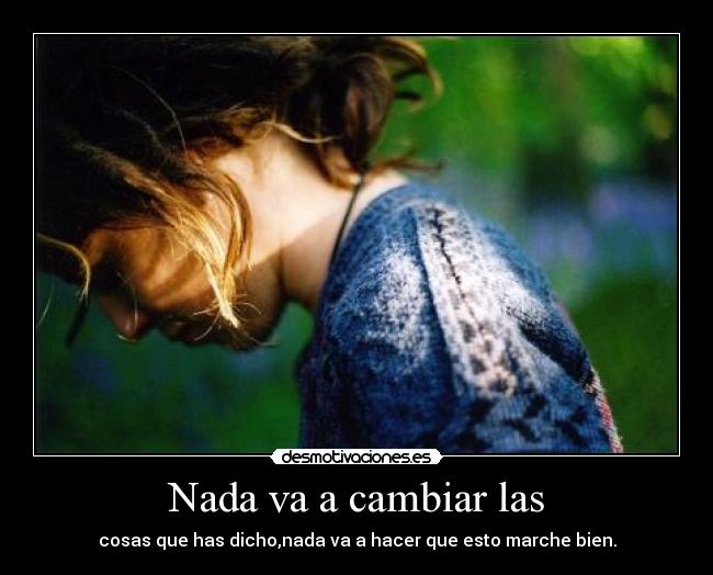Nada va a cambiar las - cosas que has dicho,nada va a hacer que esto marche bien.