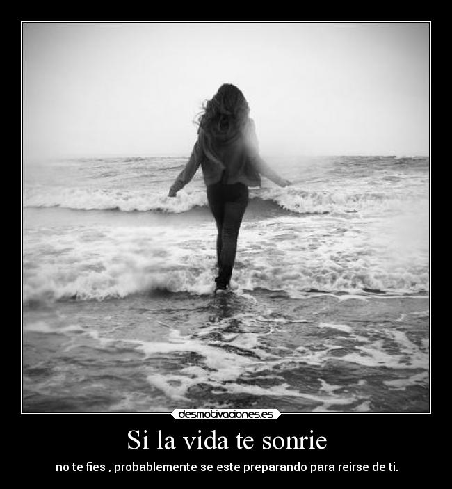 Si la vida te sonrie - no te fies , probablemente se este preparando para reirse de ti.