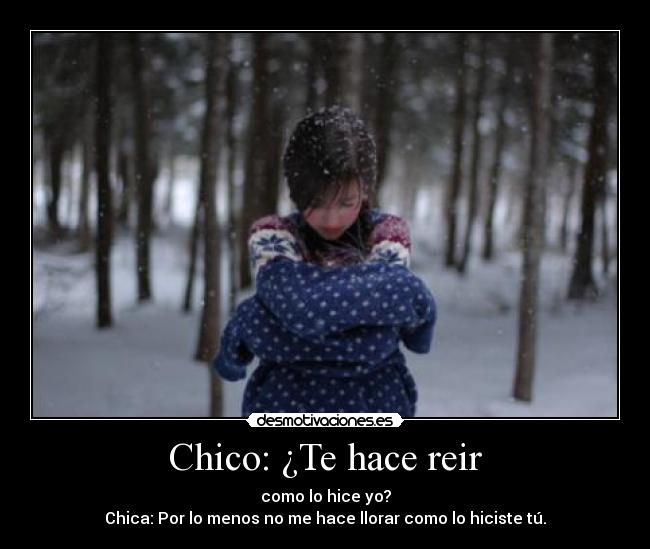 Chico: ¿Te hace reir - como lo hice yo?
Chica: Por lo menos no me hace llorar como lo hiciste tú.