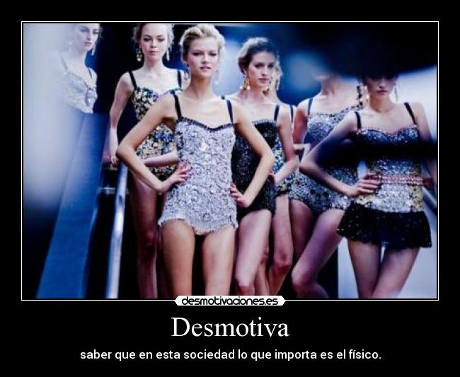 Desmotiva - saber que en esta sociedad lo que importa es el físico.