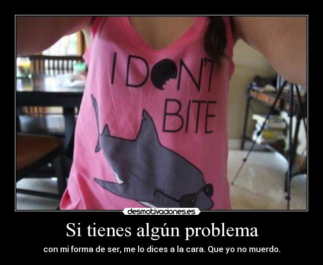 Si tienes algún problema - con mi forma de ser, me lo dices a la cara. Que yo no muerdo.