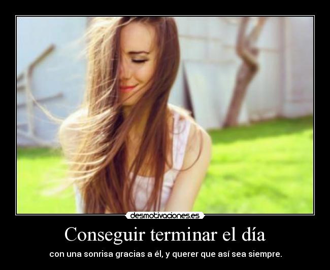 Conseguir terminar el día - con una sonrisa gracias a él, y querer que así sea siempre.