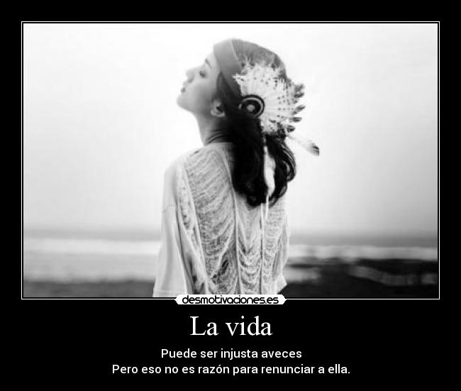 La vida - Puede ser injusta aveces
Pero eso no es razón para renunciar a ella.