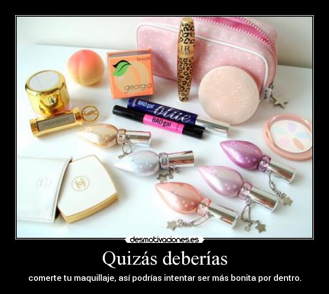 Quizás deberías - comerte tu maquillaje, así podrías intentar ser más bonita por dentro.