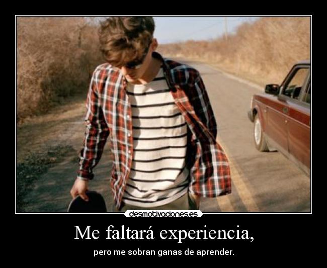 Me faltará experiencia, - pero me sobran ganas de aprender.