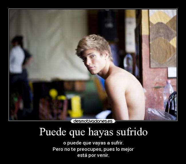 Puede que hayas sufrido - o puede que vayas a sufrir.
Pero no te preocupes, pues lo mejor
está por venir.