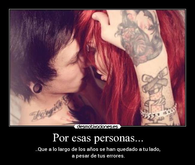 Por esas personas... - ..Que a lo largo de los años se han quedado a tu lado,
a pesar de tus errores.