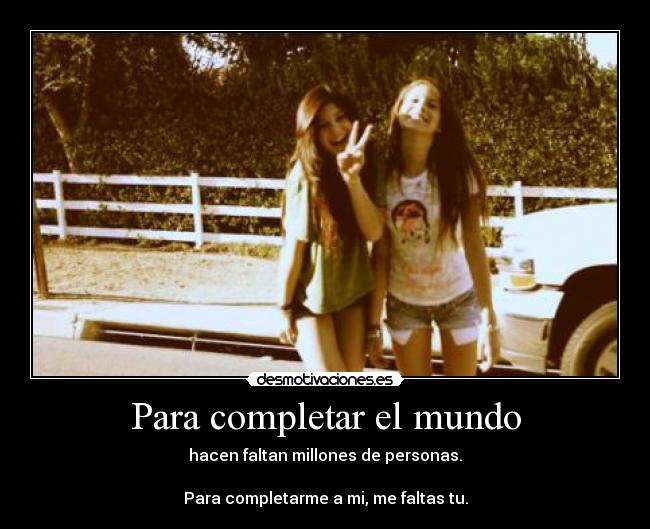 Para completar el mundo - hacen faltan millones de personas.
Para completarme a mi, me faltas tu.