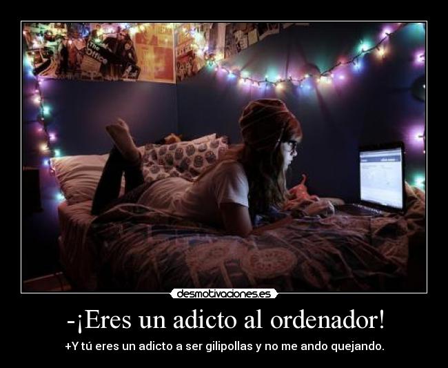 -¡Eres un adicto al ordenador! - +Y tú eres un adicto a ser gilipollas y no me ando quejando.