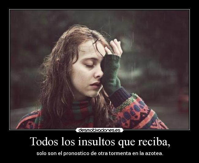 Todos los insultos que reciba, - solo son el pronostico de otra tormenta en la azotea.