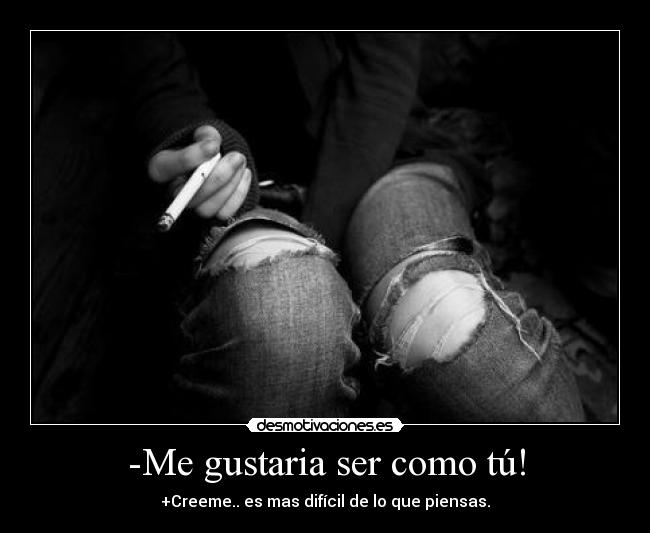-Me gustaria ser como tú! - +Creeme.. es mas difícil de lo que piensas.