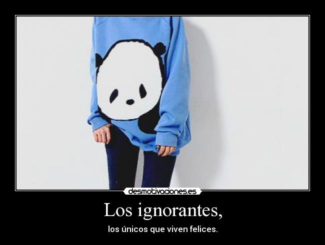 Los ignorantes, - los únicos que viven felices.