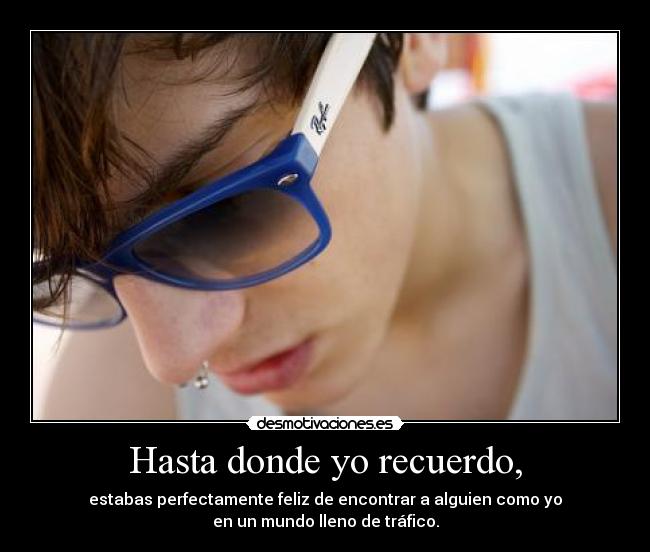 Hasta donde yo recuerdo, - estabas perfectamente feliz de encontrar a alguien como yo
en un mundo lleno de tráfico.