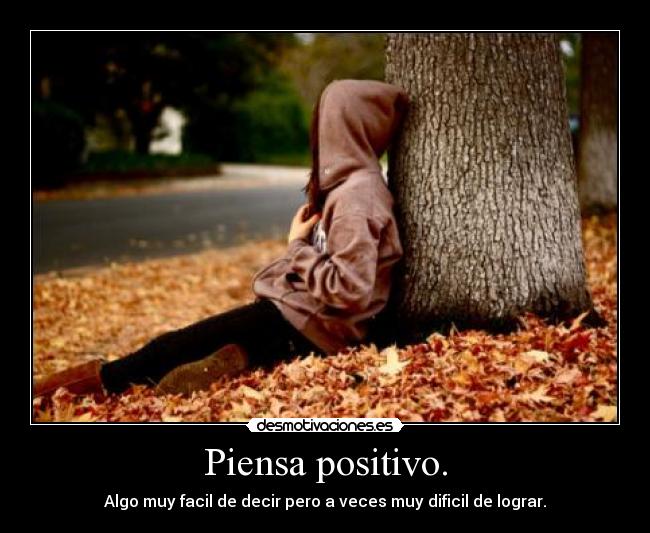 Piensa positivo. - Algo muy facil de decir pero a veces muy dificil de lograr.