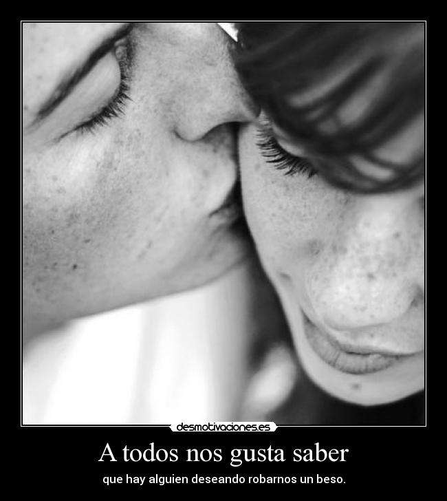 A todos nos gusta saber - que hay alguien deseando robarnos un beso.