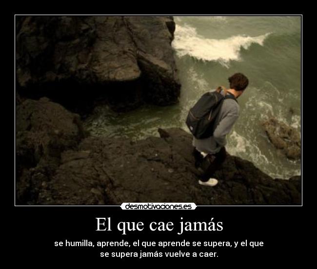 El que cae jamás - se humilla, aprende, el que aprende se supera, y el que
se supera jamás vuelve a caer.