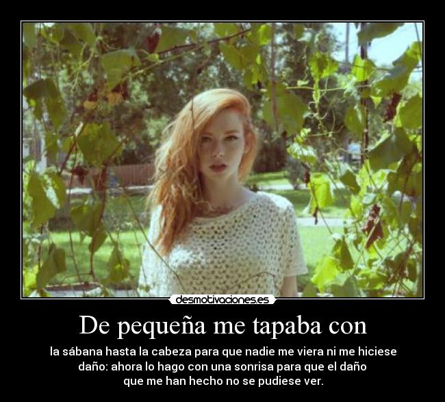 De pequeña me tapaba con - la sábana hasta la cabeza para que nadie me viera ni me hiciese
 daño: ahora lo hago con una sonrisa para que el daño 
que me han hecho no se pudiese ver.