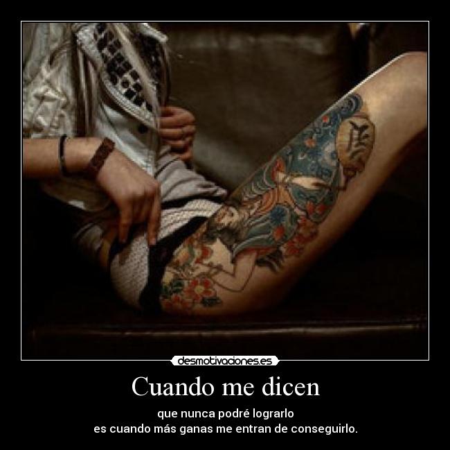 Cuando me dicen - que nunca podré lograrlo
es cuando más ganas me entran de conseguirlo.