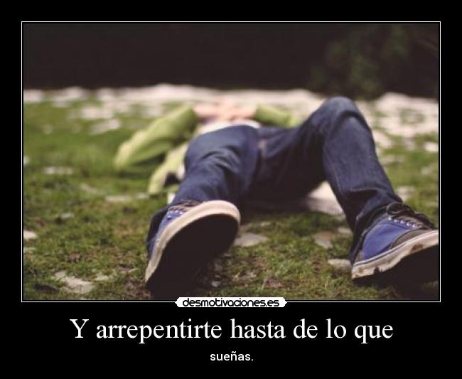 Y arrepentirte hasta de lo que - sueñas.