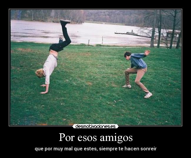 Por esos amigos - que por muy mal que estes, siempre te hacen sonreir