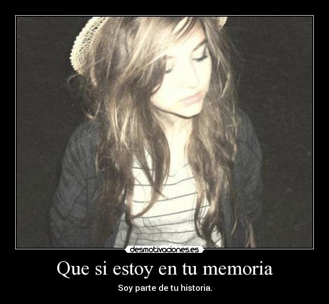 Que si estoy en tu memoria - Soy parte de tu historia.