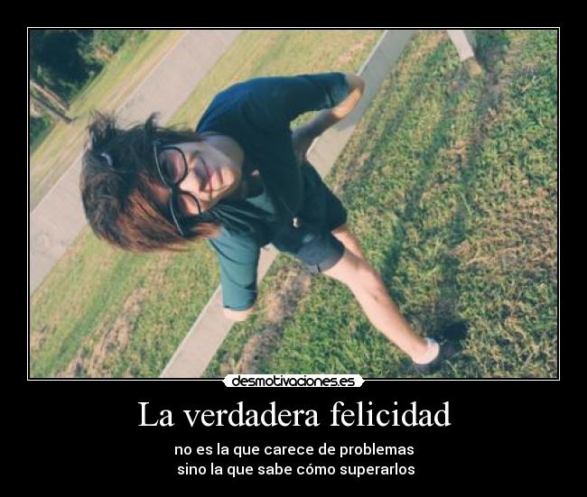 La verdadera felicidad - no es la que carece de problemas
 sino la que sabe cómo superarlos