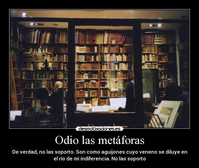 Odio las metáforas - De verdad, no las soporto. Son como aguijones cuyo veneno se diluye en
el río de mi indiferencia. No las soporto