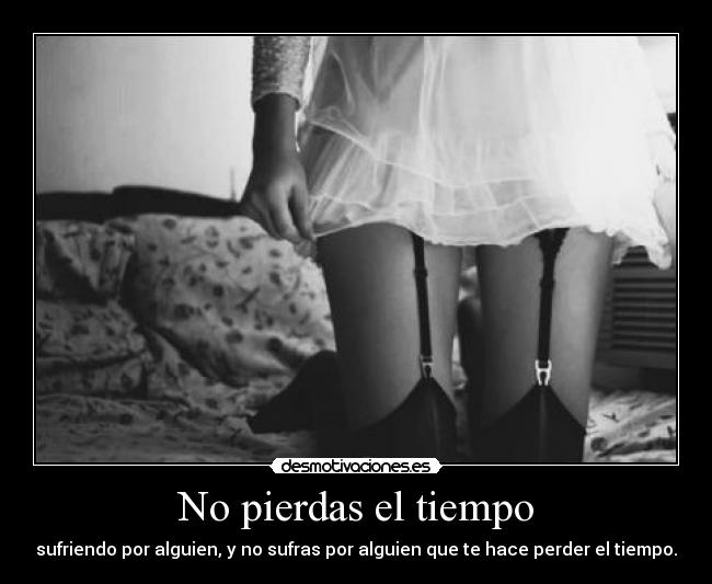 No pierdas el tiempo - sufriendo por alguien, y no sufras por alguien que te hace perder el tiempo.