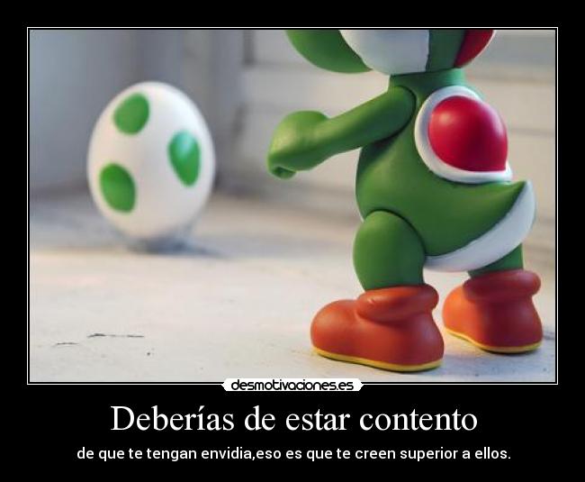 Deberías de estar contento - de que te tengan envidia,eso es que te creen superior a ellos.