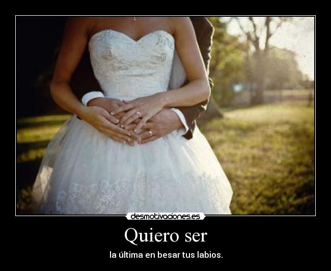 Quiero ser - la última en besar tus labios.